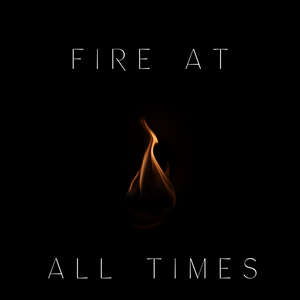 Fire at All Times - 10/18/19