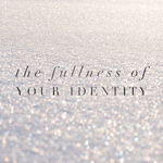 The Fullness of Your Identity- 7/27/18