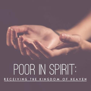 Poor in Spirit: Receiving the Kingdom of Heaven - 5/15/18
